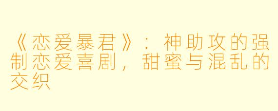 《恋爱暴君》:神助攻的强制恋爱喜剧,甜蜜与混乱的交织