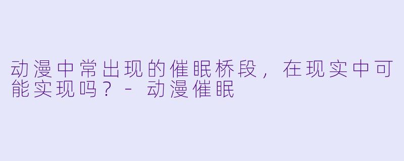 动漫中常出现的催眠桥段，在现实中可能实现吗？-动漫催眠