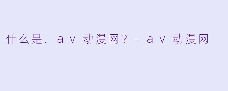 什么是.av动漫网？-av动漫网