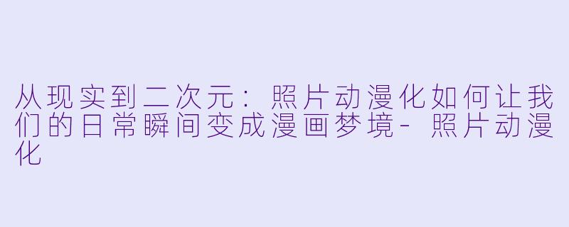 从现实到二次元：照片动漫化如何让我们的日常瞬间变成漫画梦境-照片动漫化