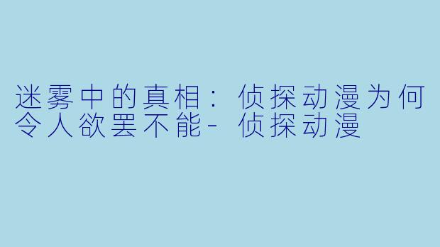 迷雾中的真相：侦探动漫为何令人欲罢不能-侦探动漫