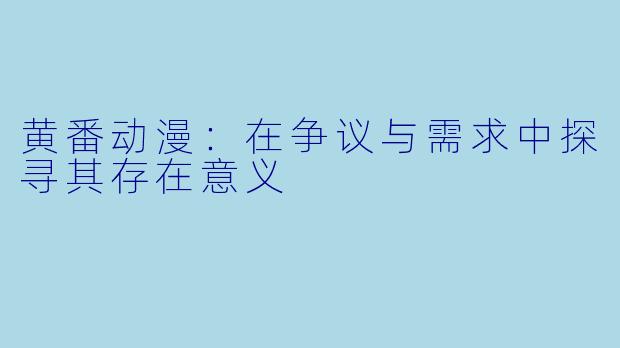 黄番动漫：在争议与需求中探寻其存在意义