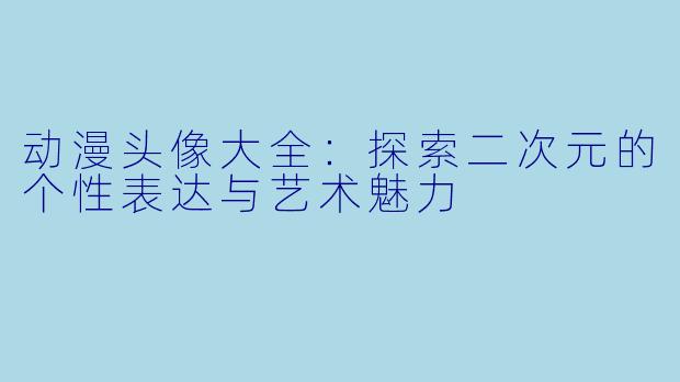 动漫头像大全：探索二次元的个性表达与艺术魅力