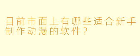 目前市面上有哪些适合新手制作动漫的软件？