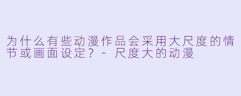 为什么有些动漫作品会采用大尺度的情节或画面设定？-尺度大的动漫