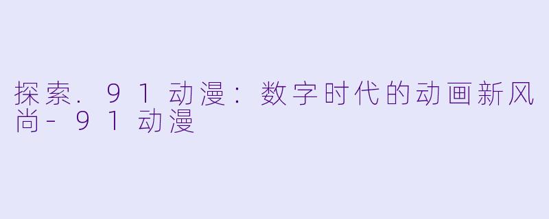 探索.91动漫：数字时代的动画新风尚-91动漫