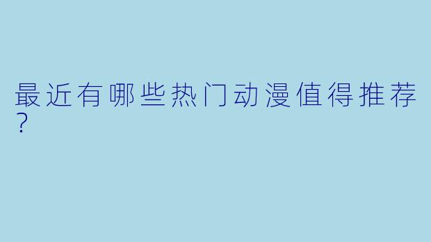 最近有哪些热门动漫值得推荐？
