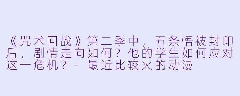 《咒术回战》第二季中,五条悟被封印后,剧情走向如何?他的学生如何应对这一危机?-最近比较火的动漫