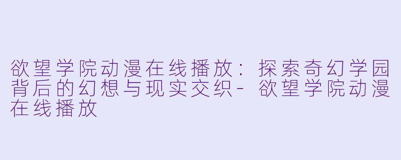 欲望学院动漫在线播放：探索奇幻学园背后的幻想与现实交织-欲望学院动漫在线播放