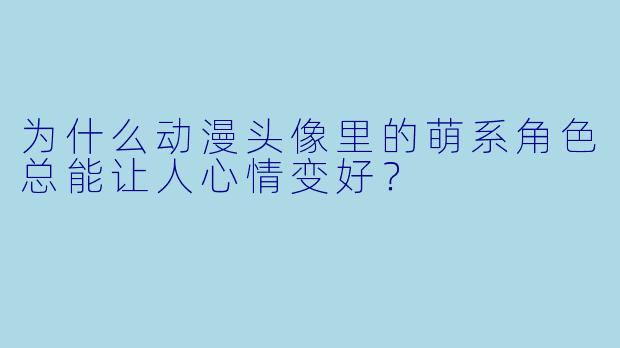 为什么动漫头像里的萌系角色总能让人心情变好？