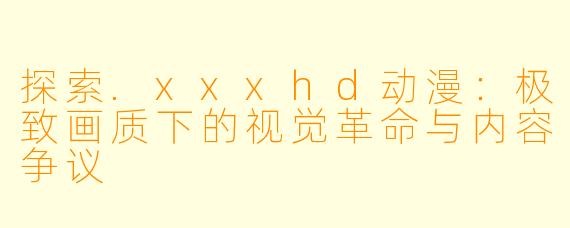 探索.xxxhd动漫：极致画质下的视觉革命与内容争议