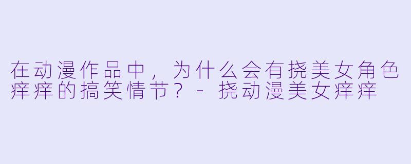 在动漫作品中，为什么会有挠美女角色痒痒的搞笑情节？-挠动漫美女痒痒