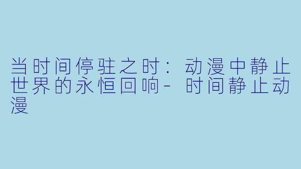 当时间停驻之时：动漫中静止世界的永恒回响-时间静止动漫