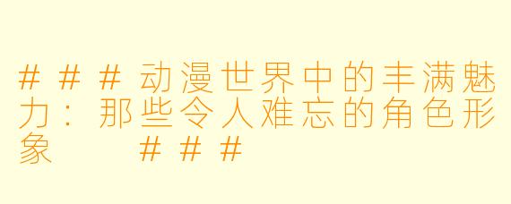 ###动漫世界中的丰满魅力：那些令人难忘的角色形象

###