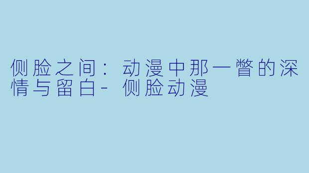 侧脸之间：动漫中那一瞥的深情与留白-侧脸动漫
