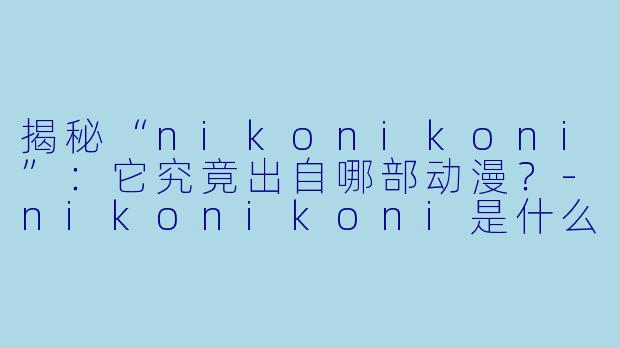 揭秘“nikonikoni”：它究竟出自哪部动漫？-nikonikoni是什么动漫