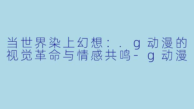 当世界染上幻想:.g动漫的视觉革命与情感共鸣-g动漫
