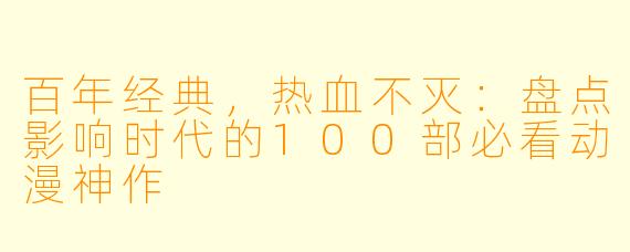 百年经典，热血不灭：盘点影响时代的100部必看动漫神作