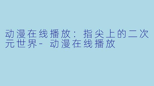 动漫在线播放：指尖上的二次元世界-动漫在线播放