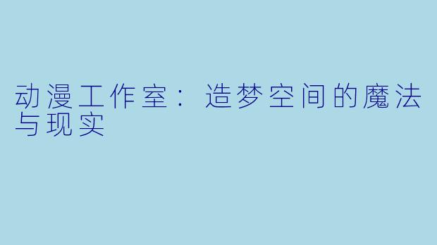 动漫工作室：造梦空间的魔法与现实
