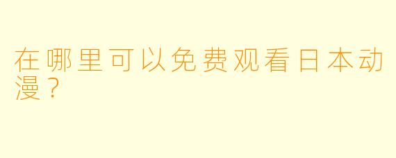 在哪里可以免费观看日本动漫？
