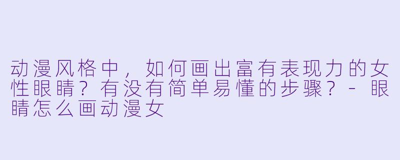 动漫风格中，如何画出富有表现力的女性眼睛？有没有简单易懂的步骤？-眼睛怎么画动漫女