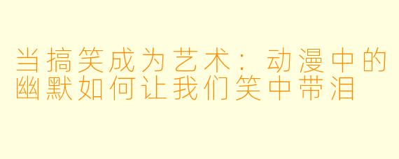 当搞笑成为艺术:动漫中的幽默如何让我们笑中带泪
