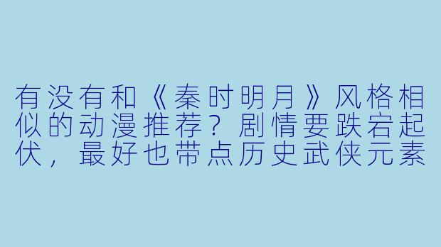 有没有和《秦时明月》风格相似的动漫推荐?剧情要跌宕起伏,最好也带点历史武侠元素。-和秦时明月类似的动漫