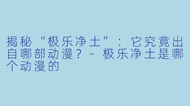 揭秘“极乐净土”：它究竟出自哪部动漫？-极乐净土是哪个动漫的