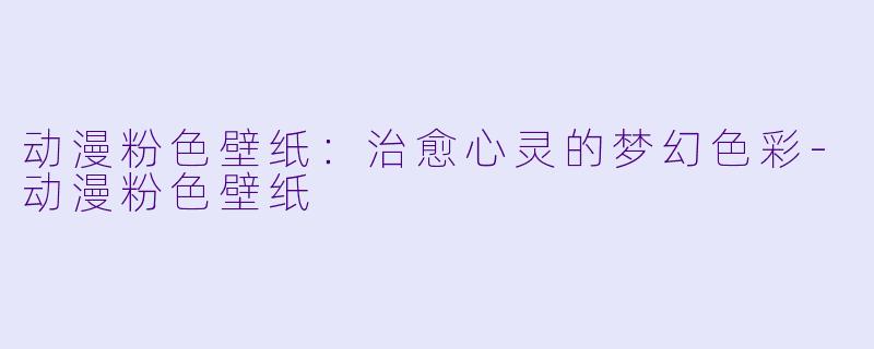 动漫粉色壁纸：治愈心灵的梦幻色彩-动漫粉色壁纸