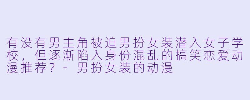 有没有男主角被迫男扮女装潜入女子学校，但逐渐陷入身份混乱的搞笑恋爱动漫推荐？-男扮女装的动漫