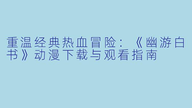 重温经典热血冒险：《幽游白书》动漫下载与观看指南