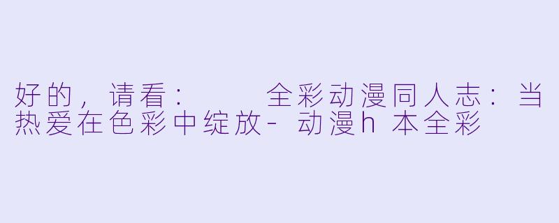 好的，请看：

全彩动漫同人志：当热爱在色彩中绽放-动漫h本全彩