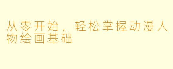 从零开始，轻松掌握动漫人物绘画基础