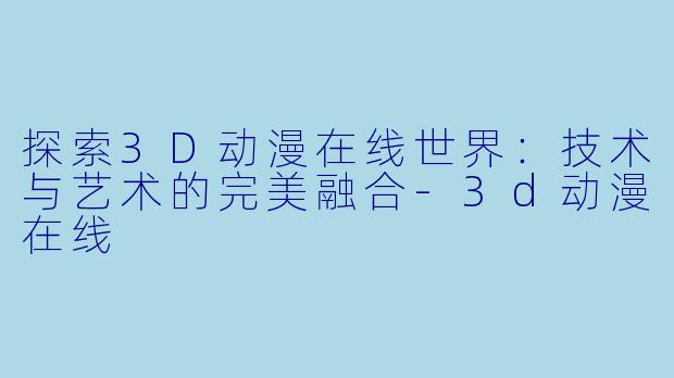 探索3D动漫在线世界：技术与艺术的完美融合-3d动漫在线