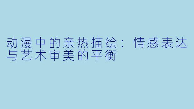 动漫中的亲热描绘：情感表达与艺术审美的平衡