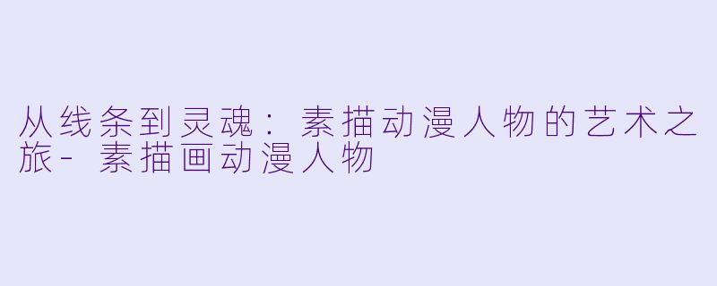 从线条到灵魂：素描动漫人物的艺术之旅-素描画动漫人物