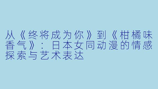 从《终将成为你》到《柑橘味香气》：日本女同动漫的情感探索与艺术表达