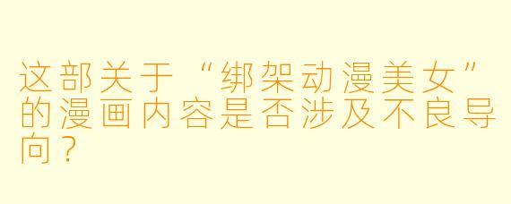 这部关于“绑架动漫美女”的漫画内容是否涉及不良导向？