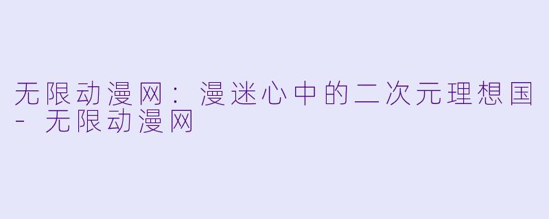 无限动漫网：漫迷心中的二次元理想国-无限动漫网