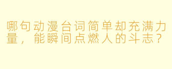 哪句动漫台词简单却充满力量，能瞬间点燃人的斗志？