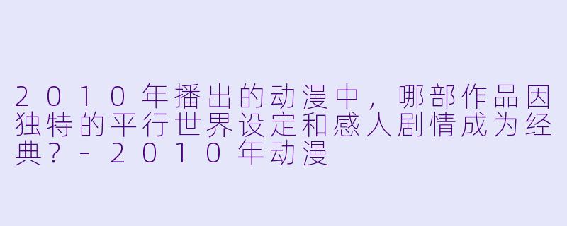 2010年播出的动漫中，哪部作品因独特的平行世界设定和感人剧情成为经典？-2010年动漫