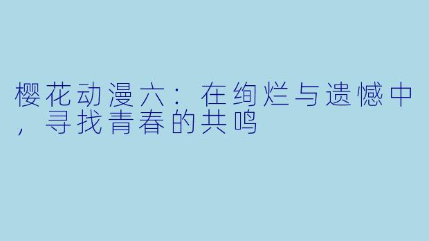 樱花动漫六：在绚烂与遗憾中，寻找青春的共鸣