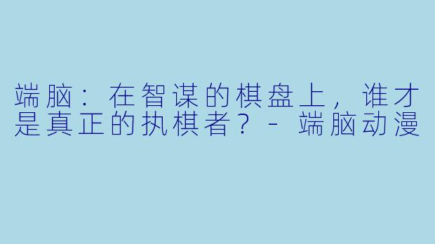 端脑：在智谋的棋盘上，谁才是真正的执棋者？-端脑动漫