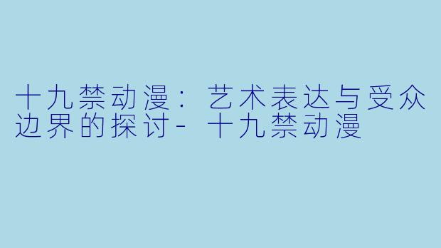 十九禁动漫：艺术表达与受众边界的探讨-十九禁动漫