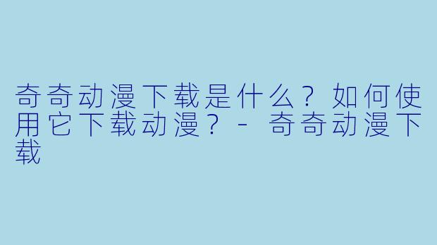 奇奇动漫下载是什么？如何使用它下载动漫？-奇奇动漫下载