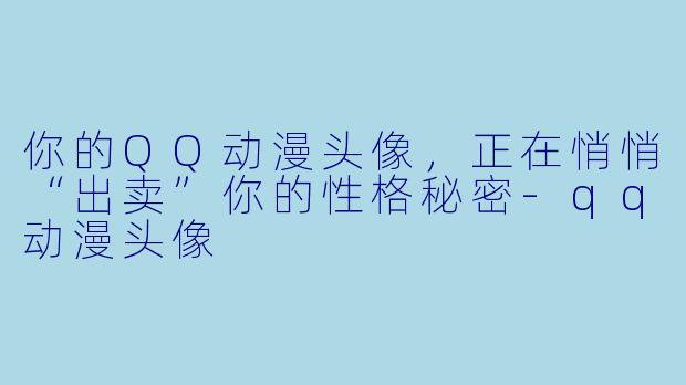 你的QQ动漫头像，正在悄悄“出卖”你的性格秘密-qq动漫头像