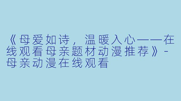 《母爱如诗，温暖入心——在线观看母亲题材动漫推荐》-母亲动漫在线观看