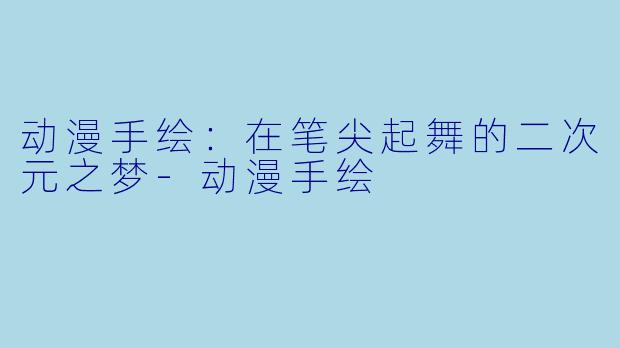 动漫手绘:在笔尖起舞的二次元之梦-动漫手绘