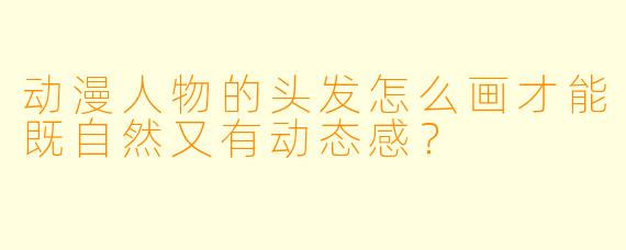 动漫人物的头发怎么画才能既自然又有动态感？